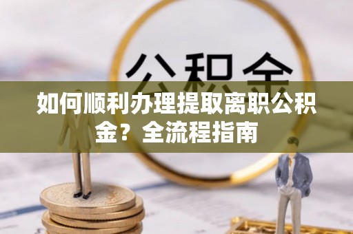 曲阳如何顺利办理提取离职公积金？全流程指南