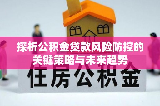 曲阳探析公积金贷款风险防控的关键策略与未来趋势