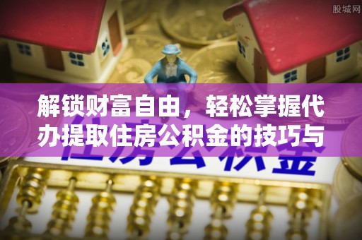 曲阳解锁财富自由，轻松掌握代办提取住房公积金的技巧与攻略