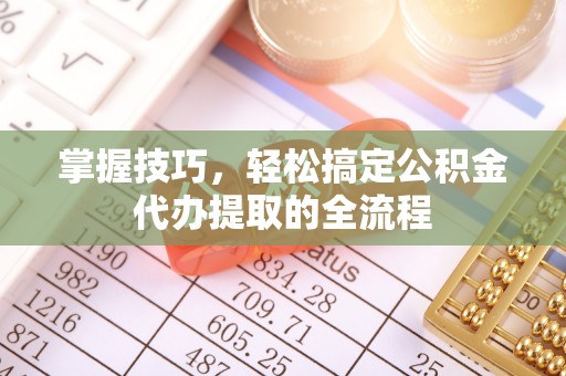 曲阳掌握技巧，轻松搞定公积金代办提取的全流程