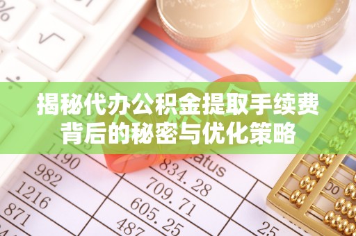 曲阳揭秘代办公积金提取手续费背后的秘密与优化策略