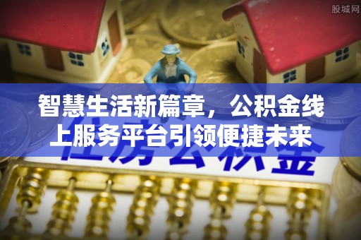 曲阳智慧生活新篇章，公积金线上服务平台引领便捷未来