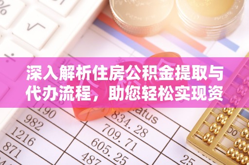 曲阳深入解析住房公积金提取与代办流程，助您轻松实现资金利用最大化