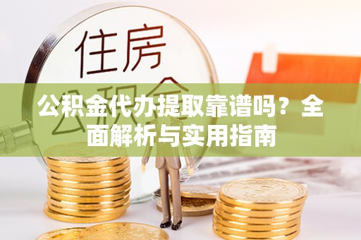 曲阳公积金代办提取靠谱吗？全面解析与实用指南