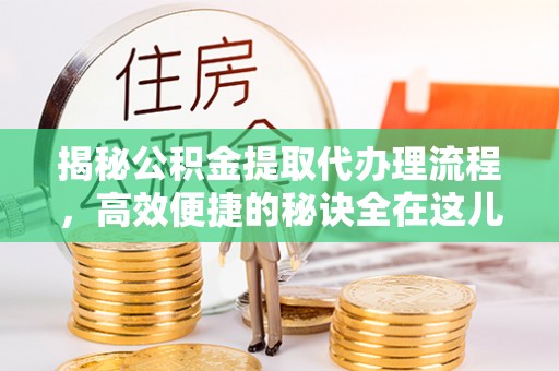 曲阳揭秘公积金提取代办理流程，高效便捷的秘诀全在这儿