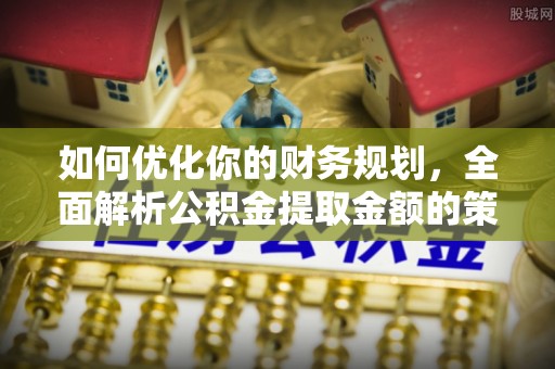 曲阳如何优化你的财务规划，全面解析公积金提取金额的策略与技巧