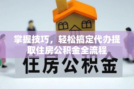 曲阳掌握技巧，轻松搞定代办提取住房公积金全流程