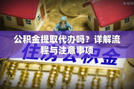 曲阳公积金提取代办吗？详解流程与注意事项