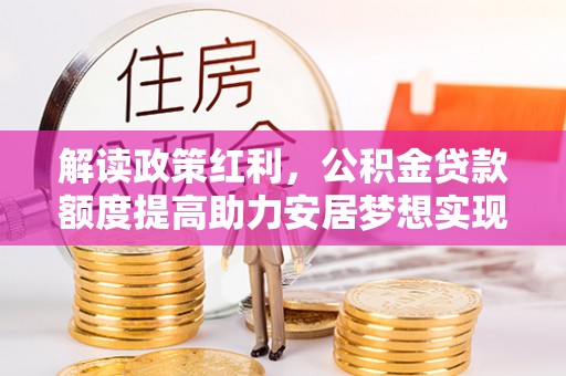 曲阳解读政策红利，公积金贷款额度提高助力安居梦想实现