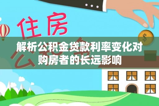 曲阳解析公积金贷款利率变化对购房者的长远影响