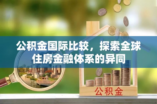 曲阳公积金国际比较，探索全球住房金融体系的异同