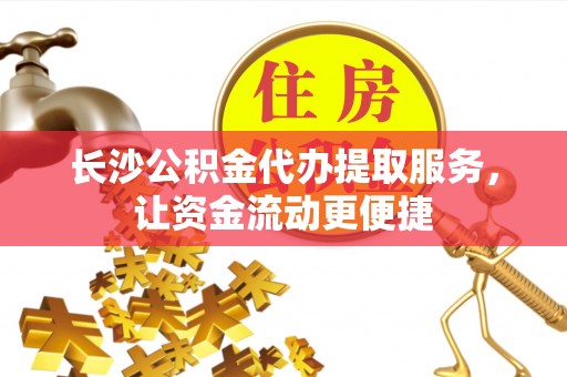 曲阳长沙公积金代办提取服务，让资金流动更便捷