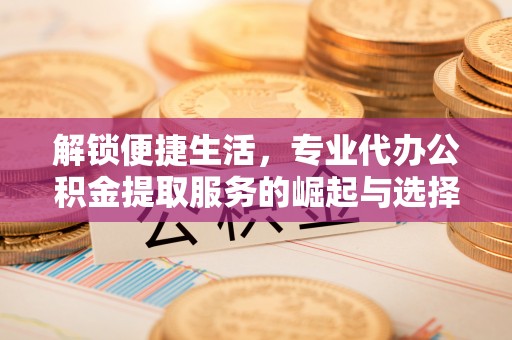 曲阳解锁便捷生活，专业代办公积金提取服务的崛起与选择