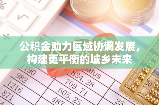 曲阳公积金助力区域协调发展，构建更平衡的城乡未来
