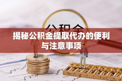 曲阳揭秘公积金提取代办的便利与注意事项