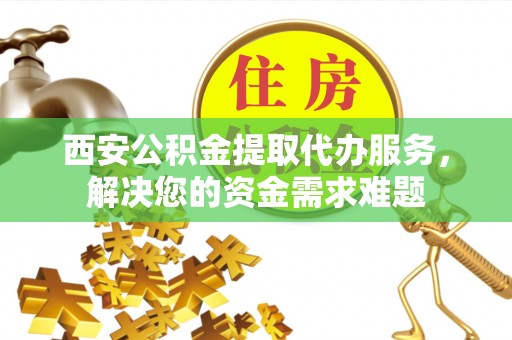 曲阳西安公积金提取代办服务，解决您的资金需求难题