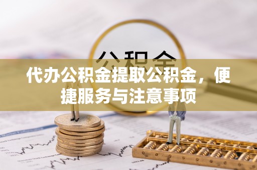 曲阳代办公积金提取公积金，便捷服务与注意事项