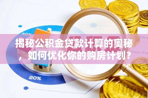 曲阳揭秘公积金贷款计算的奥秘，如何优化你的购房计划？