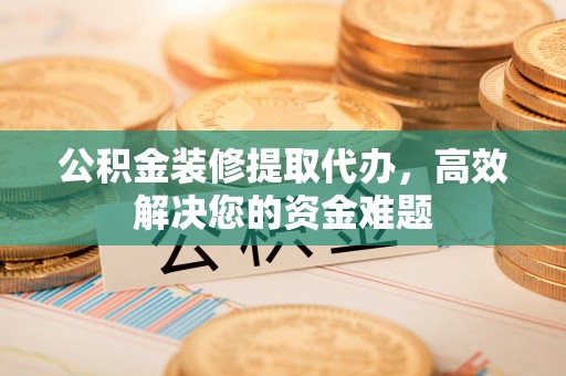 曲阳公积金装修提取代办，高效解决您的资金难题