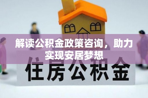 曲阳解读公积金政策咨询，助力实现安居梦想