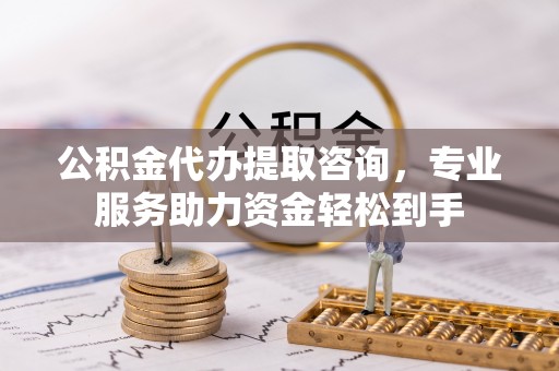 曲阳公积金代办提取咨询，专业服务助力资金轻松到手