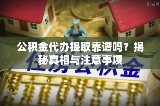 曲阳公积金代办提取靠谱吗？揭秘真相与注意事项