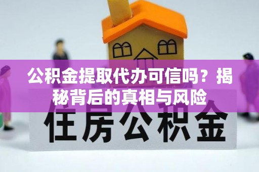 曲阳公积金提取代办可信吗？揭秘背后的真相与风险