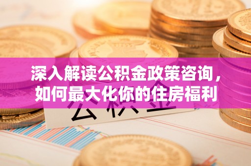 曲阳深入解读公积金政策咨询，如何最大化你的住房福利