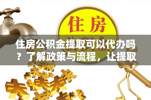 曲阳住房公积金提取可以代办吗？了解政策与流程，让提取更便捷