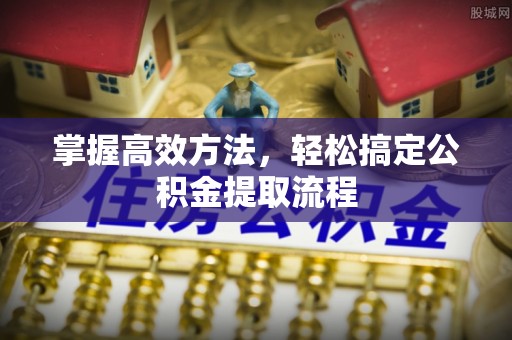 曲阳掌握高效方法，轻松搞定公积金提取流程