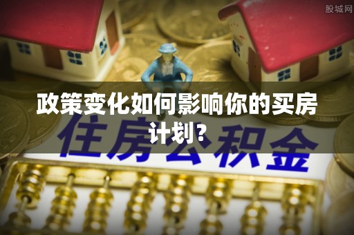 曲阳政策变化如何影响你的买房计划？