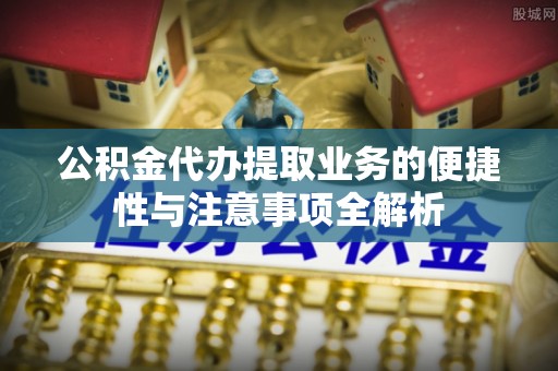 曲阳公积金代办提取业务的便捷性与注意事项全解析