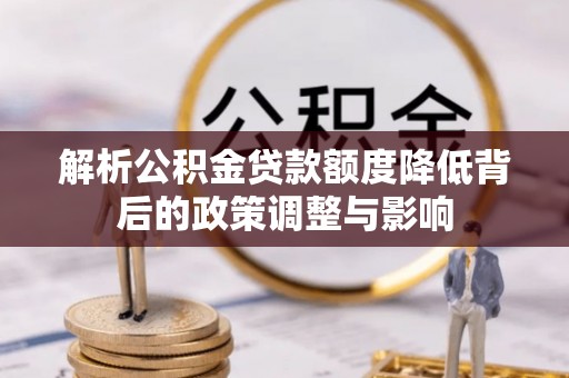曲阳解析公积金贷款额度降低背后的政策调整与影响