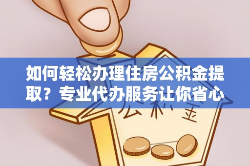 曲阳如何轻松办理住房公积金提取？专业代办服务让你省心无忧