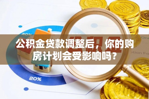 曲阳公积金贷款调整后，你的购房计划会受影响吗？