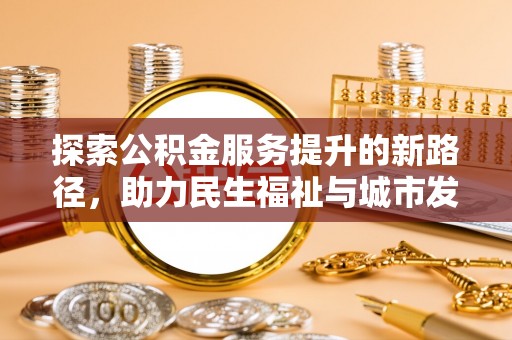 曲阳探索公积金服务提升的新路径，助力民生福祉与城市发展