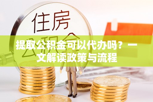 曲阳提取公积金可以代办吗？一文解读政策与流程