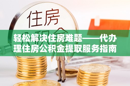 曲阳轻松解决住房难题——代办理住房公积金提取服务指南