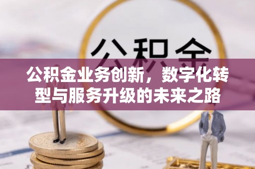 曲阳公积金业务创新，数字化转型与服务升级的未来之路
