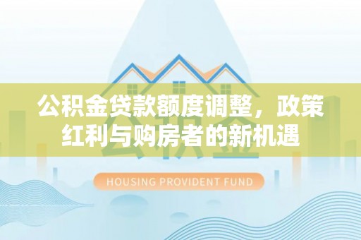 曲阳公积金贷款额度调整，政策红利与购房者的新机遇