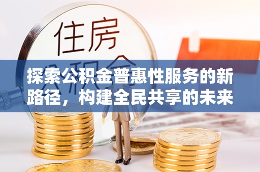 曲阳探索公积金普惠性服务的新路径，构建全民共享的未来