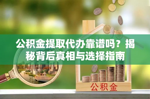 曲阳公积金提取代办靠谱吗？揭秘背后真相与选择指南