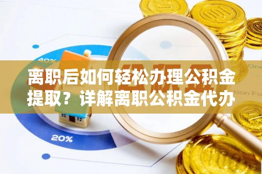 曲阳离职后如何轻松办理公积金提取？详解离职公积金代办提取流程