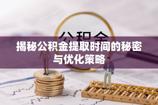 曲阳揭秘公积金提取时间的秘密与优化策略