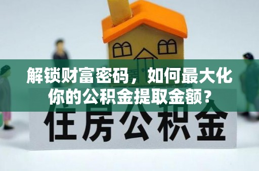 曲阳解锁财富密码，如何最大化你的公积金提取金额？