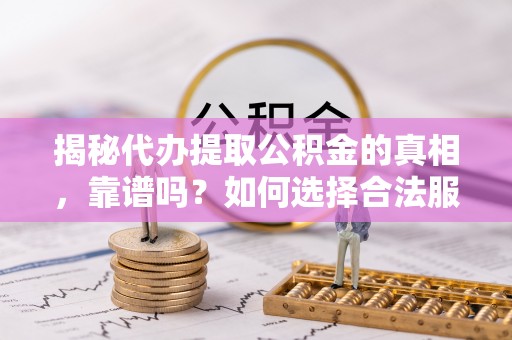 曲阳揭秘代办提取公积金的真相，靠谱吗？如何选择合法服务？