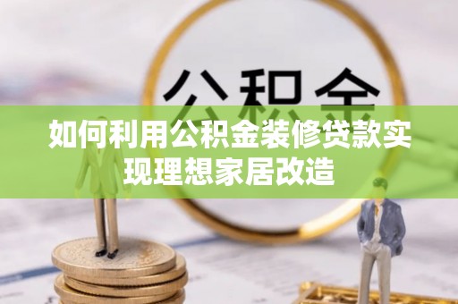 曲阳如何利用公积金装修贷款实现理想家居改造
