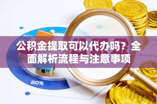 曲阳公积金提取可以代办吗？全面解析流程与注意事项