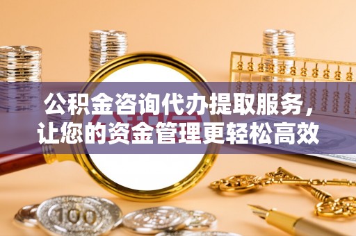 曲阳公积金咨询代办提取服务，让您的资金管理更轻松高效