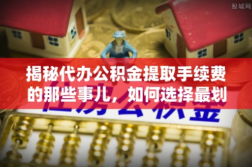 曲阳揭秘代办公积金提取手续费的那些事儿，如何选择最划算的服务？
